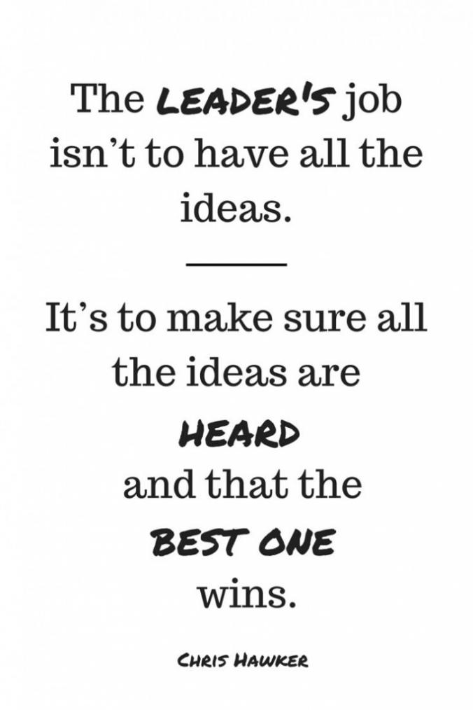 The leader’s job isn’t to have all the ideas. It’s to make sure all the ideas are heard and that the best one wins