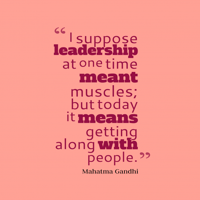 I suppose leadship at one time meant muscles; but today it means getting along with people. Mahatma Gandhi