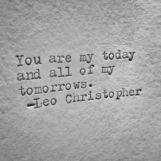 You are my today and all of my tomorrows. ~ Leo Christopher