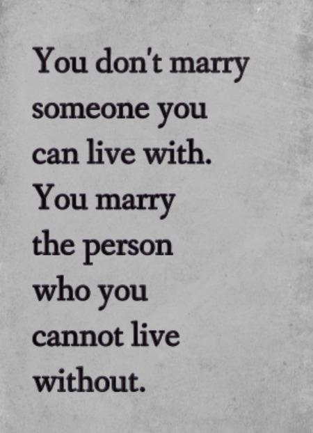You don't marry someone you can live with - you marry the person who you cannot live without.