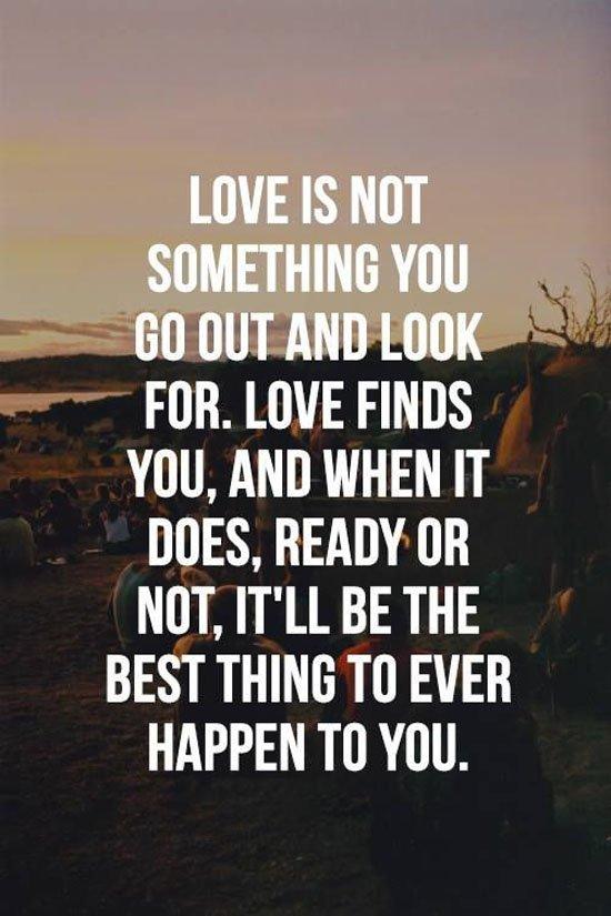 Love is not something you go out and look for. Love finds you, and when it does, ready or not. It'll be the best thing to ever happen to you
