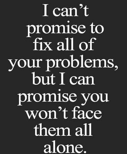I can't promise to fix all your problems but I can promise you that you won't have to face them all alone