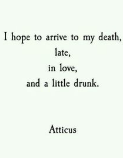 I hope to arrive to my death, late inlove, and a little drunk ~ Atticus