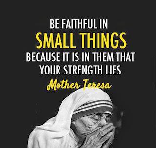 Be faithful in small things because it is in them that your strength lies. Mother Teresa 