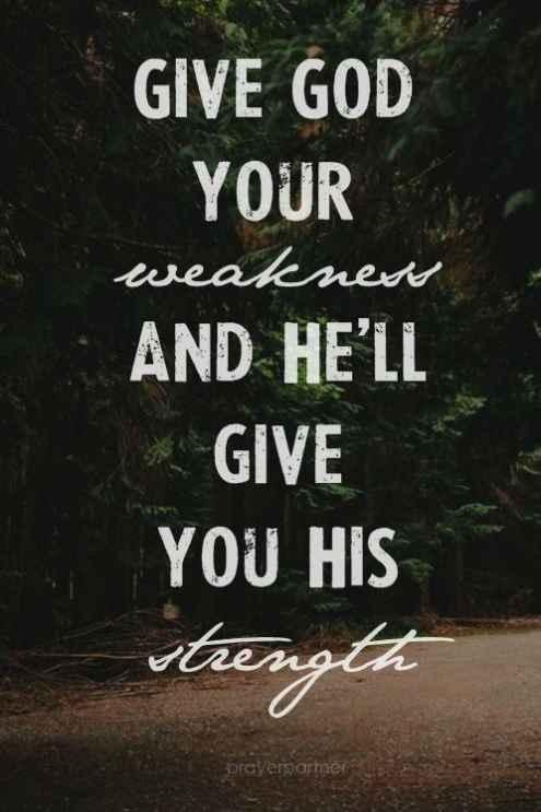Give God your weakness and he’ll give you his strength.