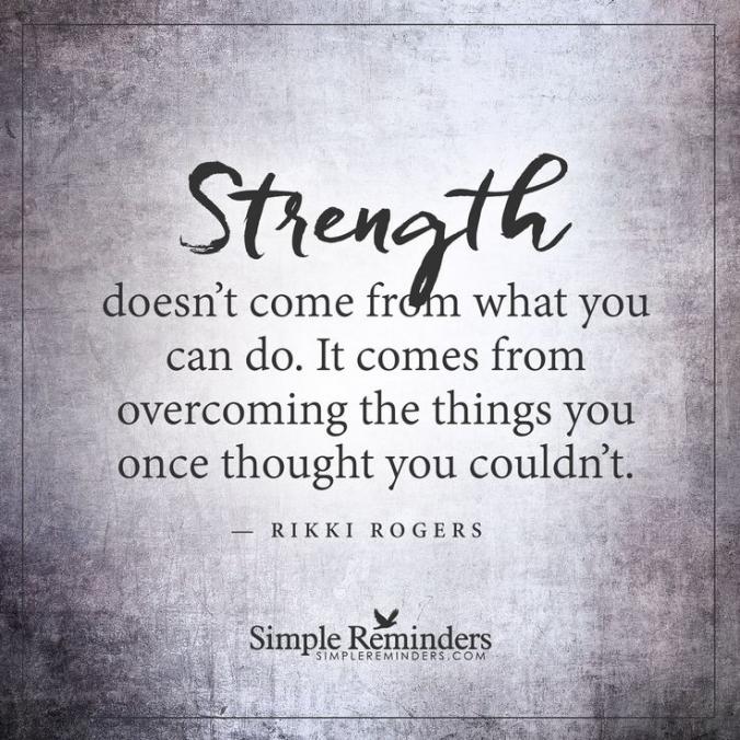 Strength doen't come from what you can do. It comes from overcoming the things you once thought you couldn't.