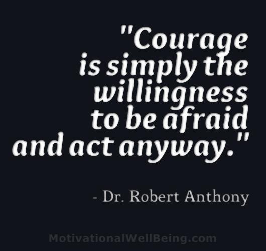 Courage is simply the willingness to be afraid and act anyway.

~Dr. Robert Anthony~