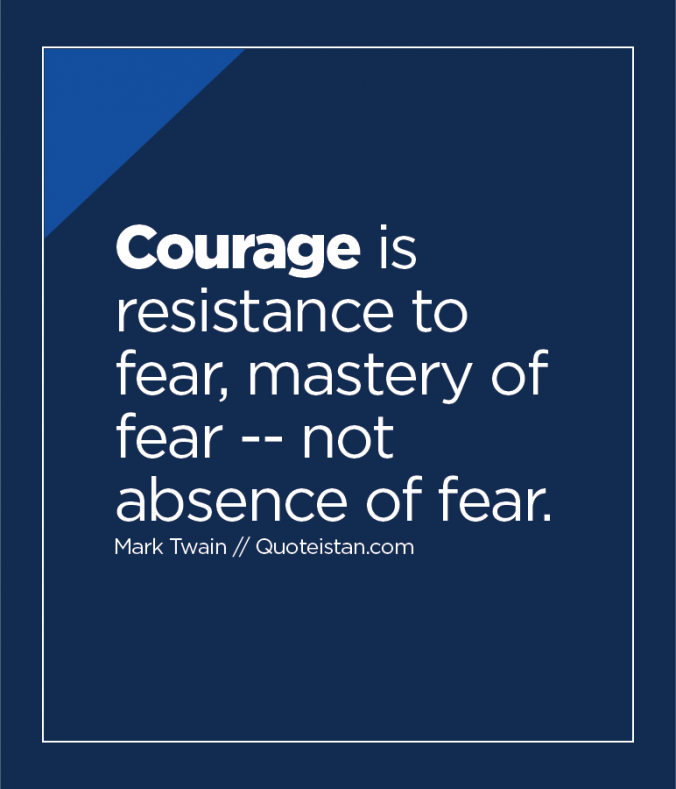Courage is resistance to fear, mastery of fear - not absence of fear. Martin Twain