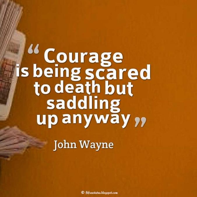 Courage is being scared to death... but saddling up anyway. John Wayne