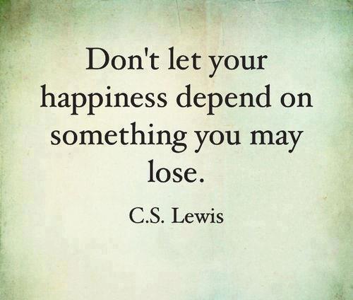 Don't let your happiness depend on something you may lose. C.S. Lewis