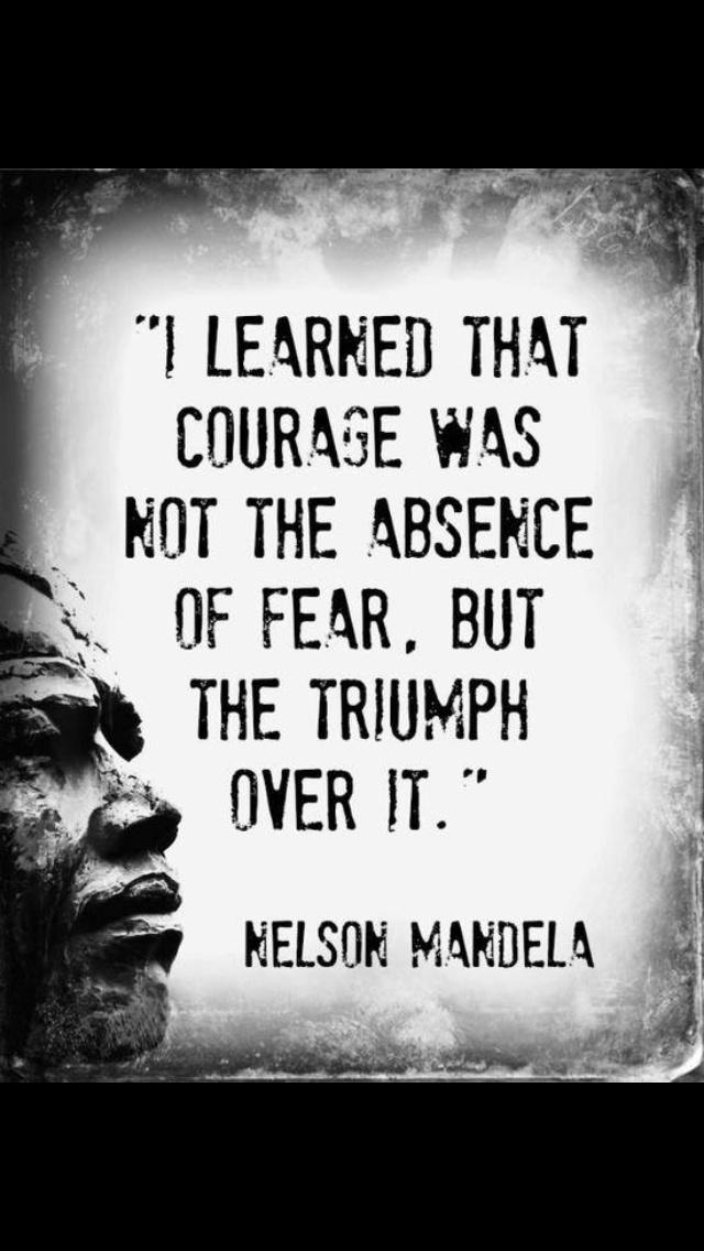 I learned that courage was not the absence of fear, but the triumph over it. Nelson Mandela