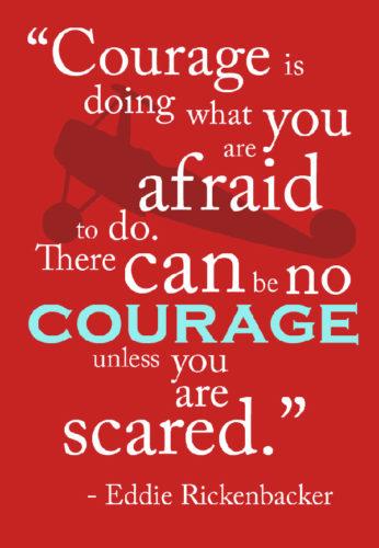 Courage is doing what you’re afraid to do. There can be no courage unless you’re scared.  Eddie Rickenbacker
