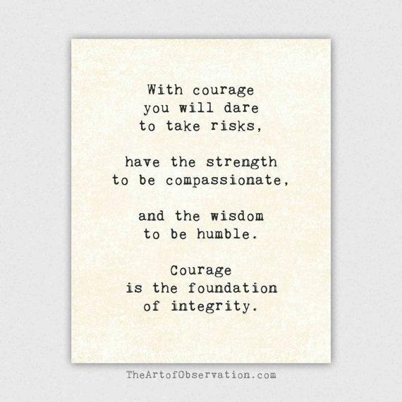 With courage you will dare to take risks, have the strength to be compassionate, and the wisdom to be humble. Courage is the foundation of integrity. Mark Twain
