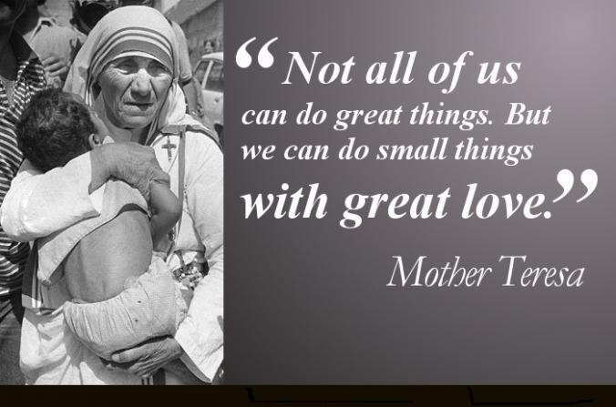 Not all of us can do great things. But we can do small things with great love. Mother Teresa