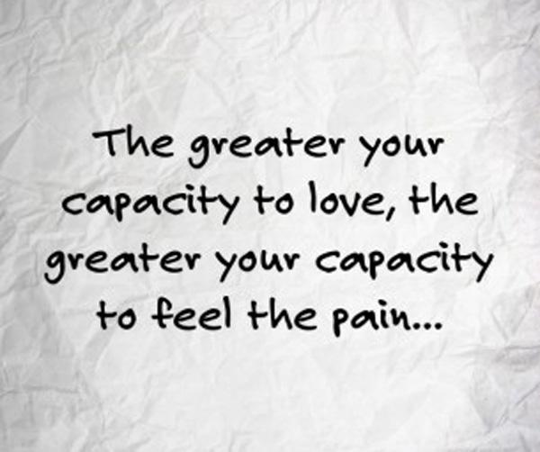 The greater your capacity to love the greater your capacity to feel the pain