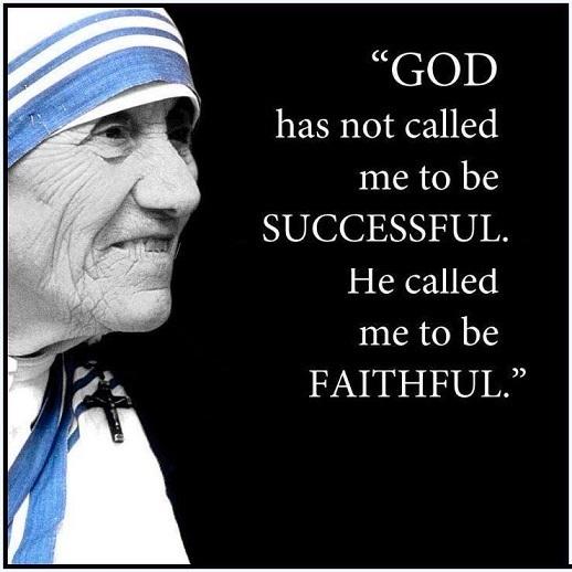 GOD has not called me to besuccessful. He called me to be faithful. Mother Teresa