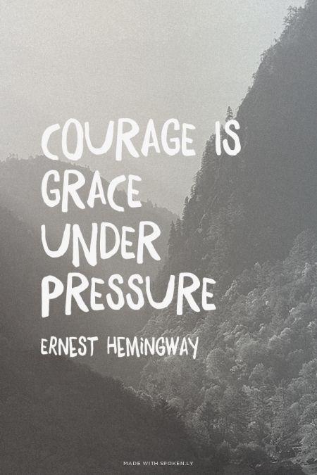 Courage is Grace under pressure.  Ernest Hemingway