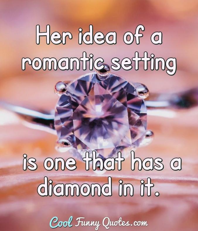 Her idea of a romantic setting is one that has a diamond in it.   Anonymous