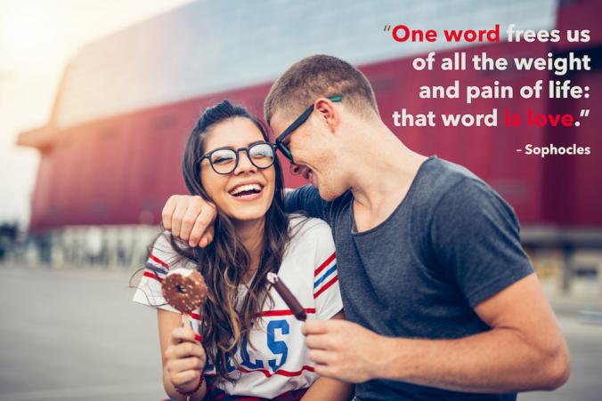 “One word frees us of all the weight and pain of life: that word is love.” – Sophocles
