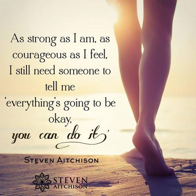 As strong as I am, as courageous as I feel, I still need someone to tell me everything's going to be okay, you can do it.